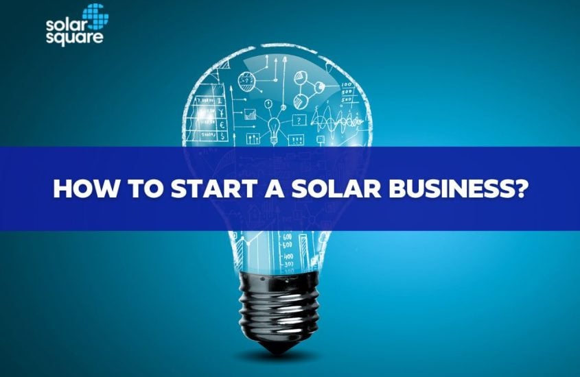How To Start A Solar Business? Things you must consider!